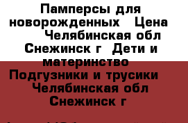 Памперсы для новорожденных › Цена ­ 200 - Челябинская обл., Снежинск г. Дети и материнство » Подгузники и трусики   . Челябинская обл.,Снежинск г.